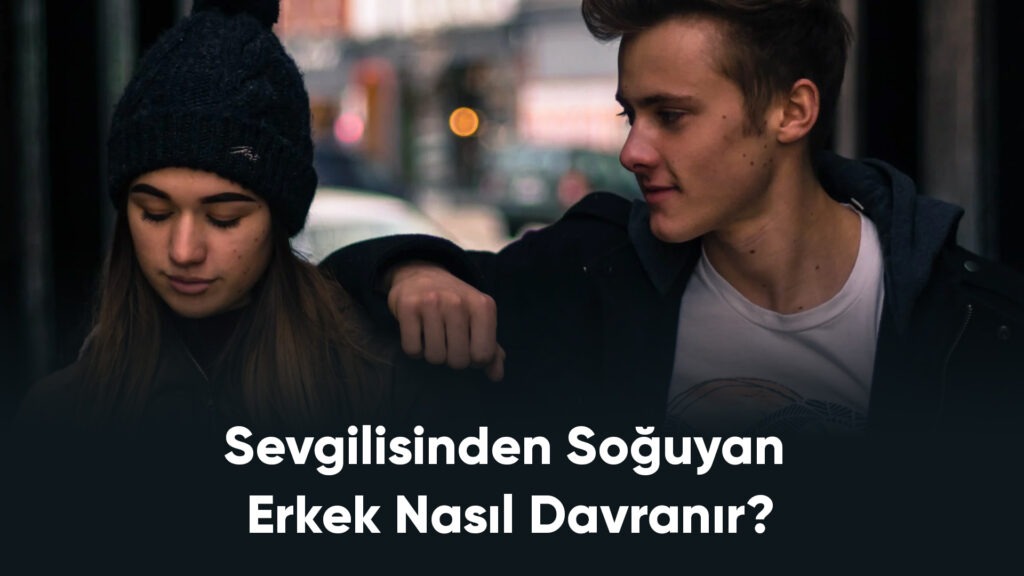 Sevgilisinden Soğuyan Erkek Nasıl Davranır?