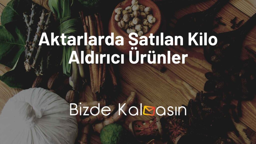 Aktarlarda Satılan Kilo Aldırıcı Ürünler