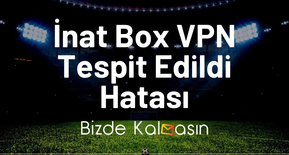 İnat Box VPN Tespit Edildi Hatası