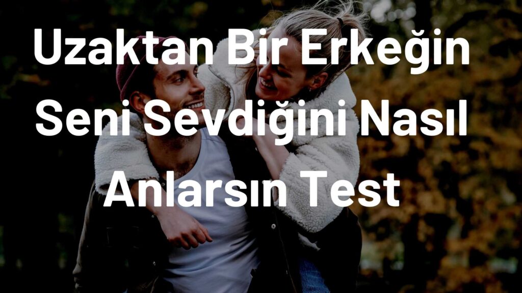 Uzaktan Bir Erkeğin Seni Sevdiğini Nasıl Anlarsın Test