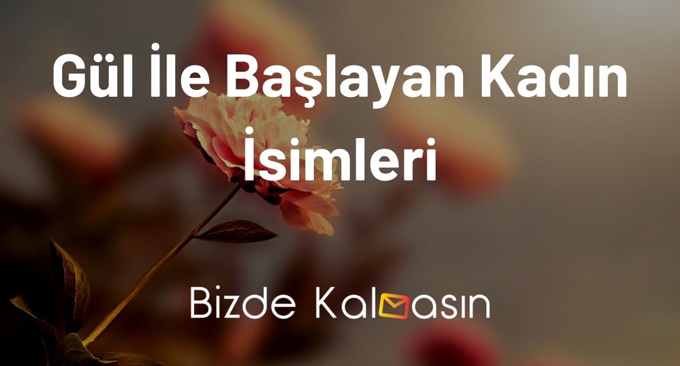 Gül İle Başlayan Kadın İsimleri - En Güzelleri Gül İle Başlayan Kadın İsimleri