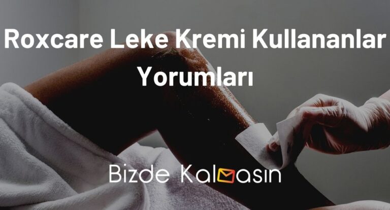 Roxcare Leke Kremi Kullananlar Yorumları – Leke Kararmalara Son!