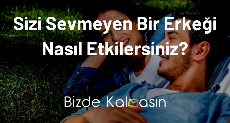 Sizi Sevmeyen Bir Erkeği Nasıl Etkilersiniz?