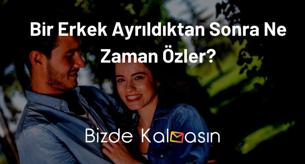 Bir Erkek Ayrıldıktan Sonra Ne Zaman Özler?