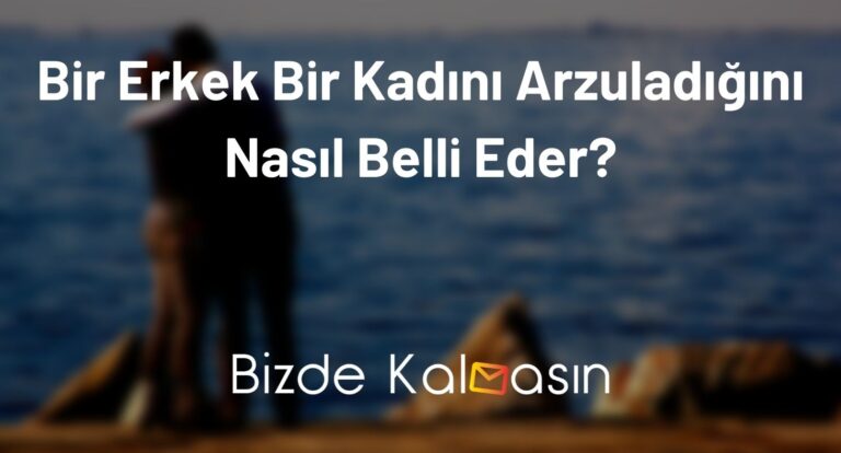 Bir Erkek Bir Kadını Arzuladığını Nasıl Belli Eder? – Arzulayan Erkek Davranışları