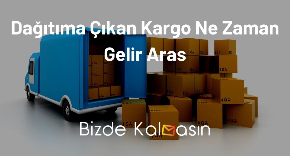 Dağıtıma Çıkan Kargo Ne Zaman Gelir Aras