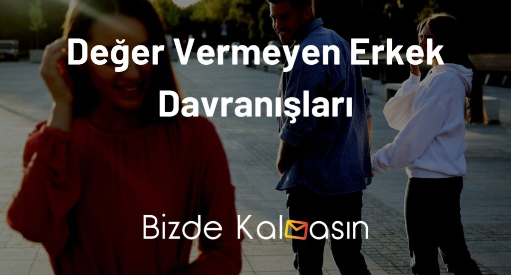 Değer Vermeyen Erkek Davranışları