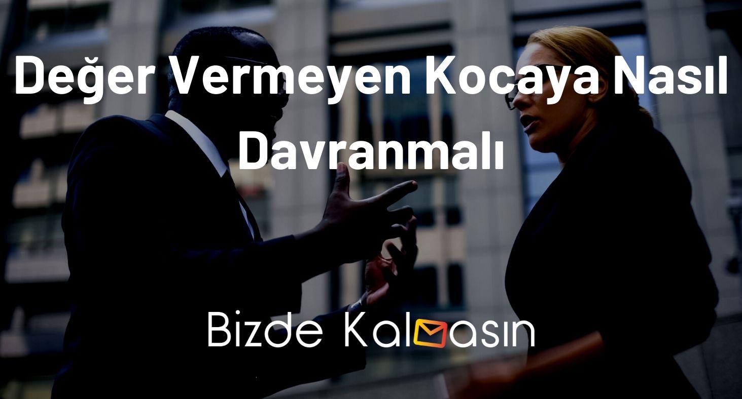 Değer Vermeyen Kocaya Nasıl Davranmalı? - Değer Vermeyen Erkek Davranışları Değer Vermeyen Kocaya Nasıl Davranmalı