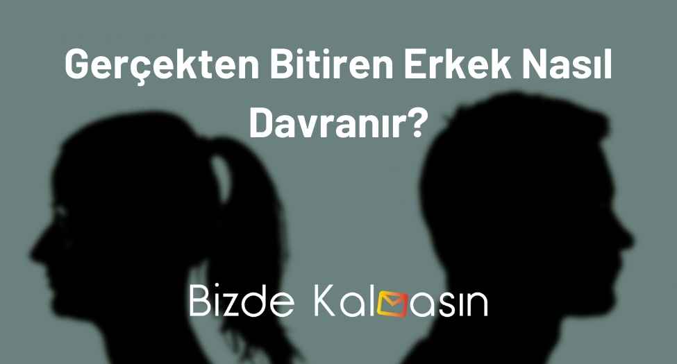 Gerçekten Bitiren Erkek Nasıl Davranır? - Ayrılmak İsteyen Erkek Gerçekten Bitiren Erkek Nasıl Davranır?