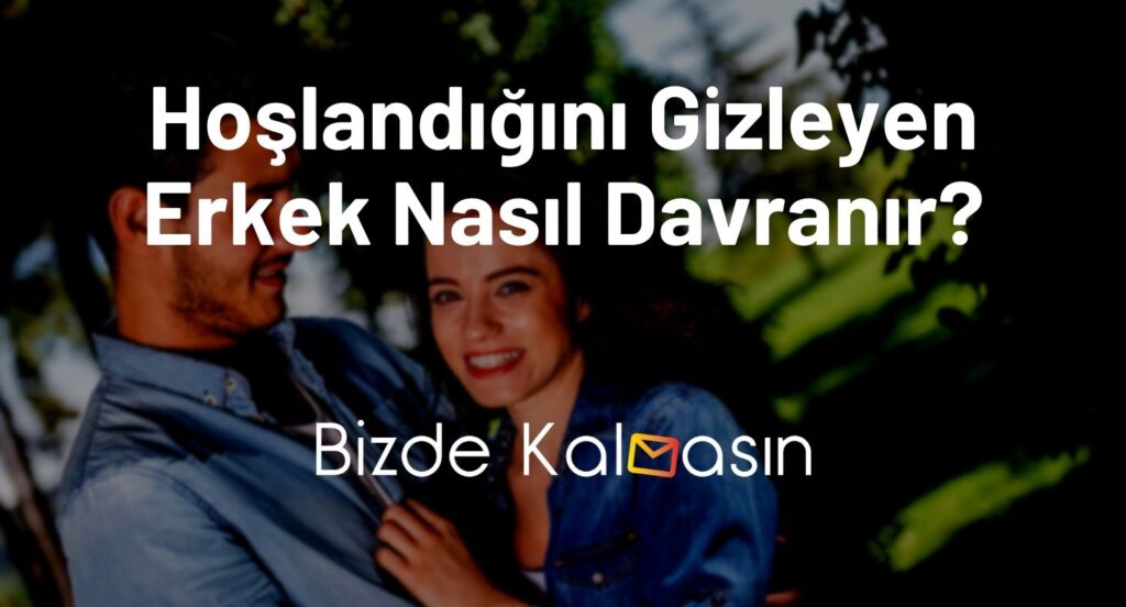 Hoşlandığını Gizleyen Erkek Nasıl Davranır?