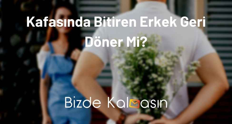 Kafasında Bitiren Erkek Geri Döner Mi?