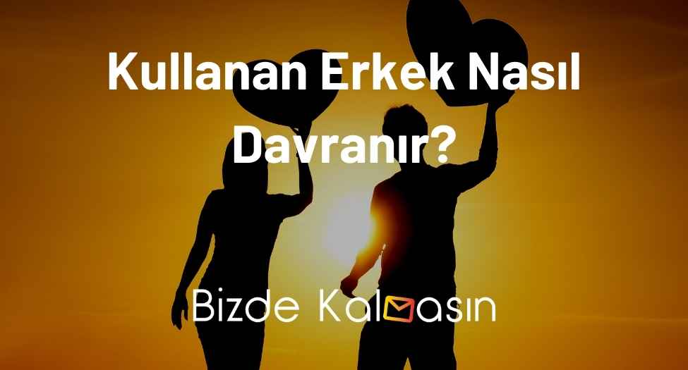 Kullanan Erkek Nasıl Davranır? - Sadece Cinsellik İsteyen Erkek Kullanan Erkek Nasıl Davranır?