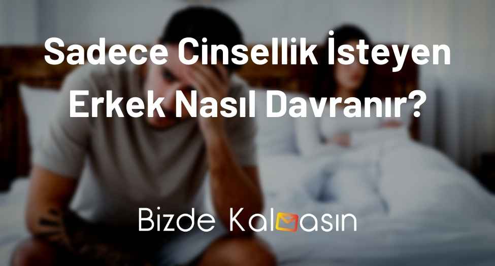 Sadece Cinsellik İsteyen Erkek Nasıl Davranır?