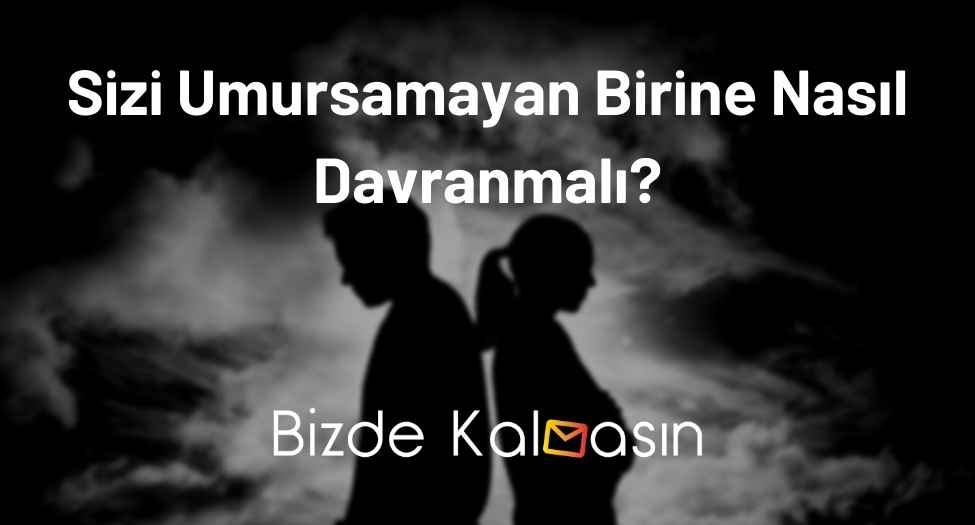 Sizi Umursamayan Birine Nasıl Davranmalı?