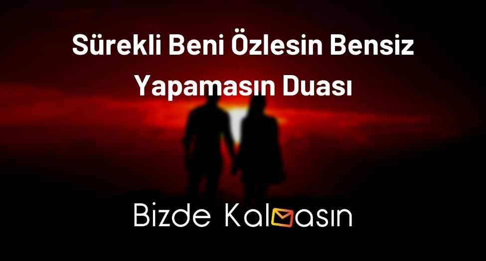 Sürekli Beni Özlesin Bensiz Yapamasın Duası - Beni Görmeden Duramasın Duası Sürekli Beni Özlesin Bensiz Yapamasın Duası
