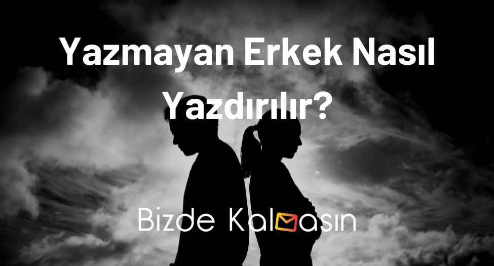 Yazmayan Erkek Nasıl Yazdırılır? - Bir Erkek Neden Yazmaz? Yazmayan Erkek Nasıl Yazdırılır?