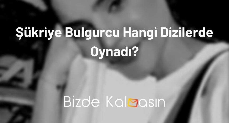 Şükriye Bulgurcu Hangi Dizilerde Oynadı