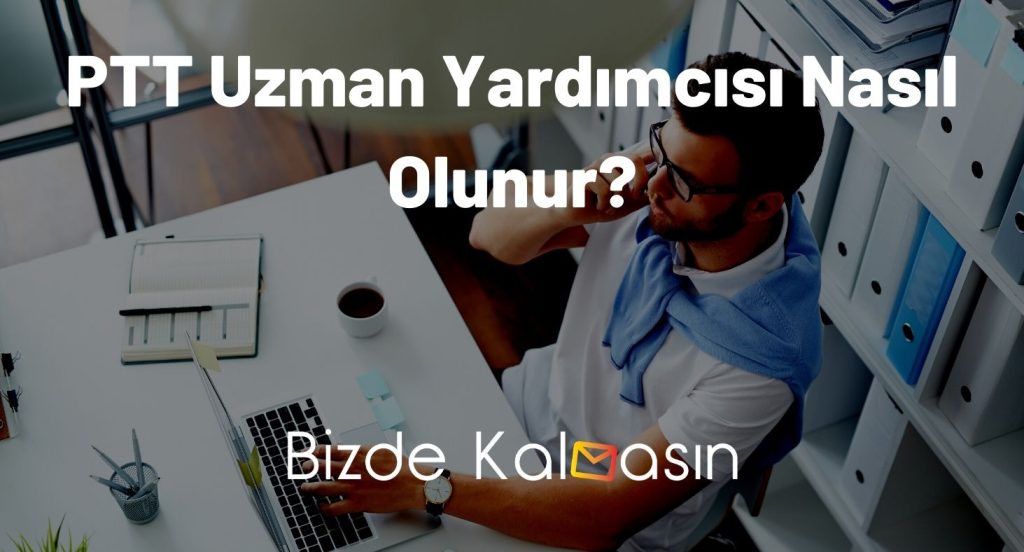 PTT Uzman Yardımcısı Nasıl Olunur?