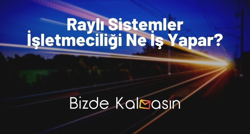 Raylı Sistemler İşletmeciliği Ne İş Yapar