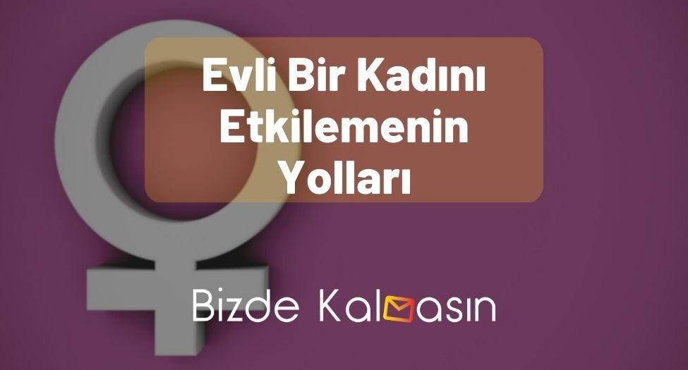 Evli Bir Kadını Etkilemenin Yolları