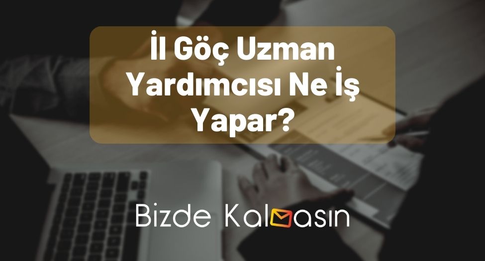 İl Göç Uzman Yardımcısı Ne İş Yapar