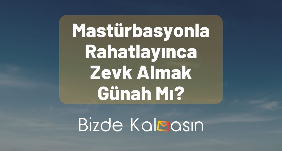 Mastürbasyonla Rahatlayınca Zevk Almak Günah Mı?