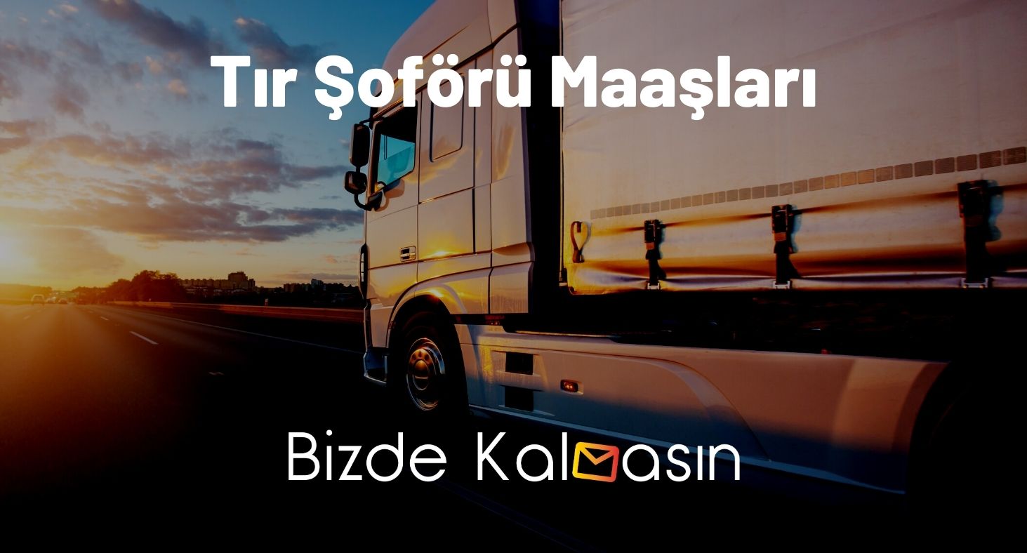 Tır Şoförü Maaşları 2025 - Tırcı Maaşları Tır Şoförü Maaşları