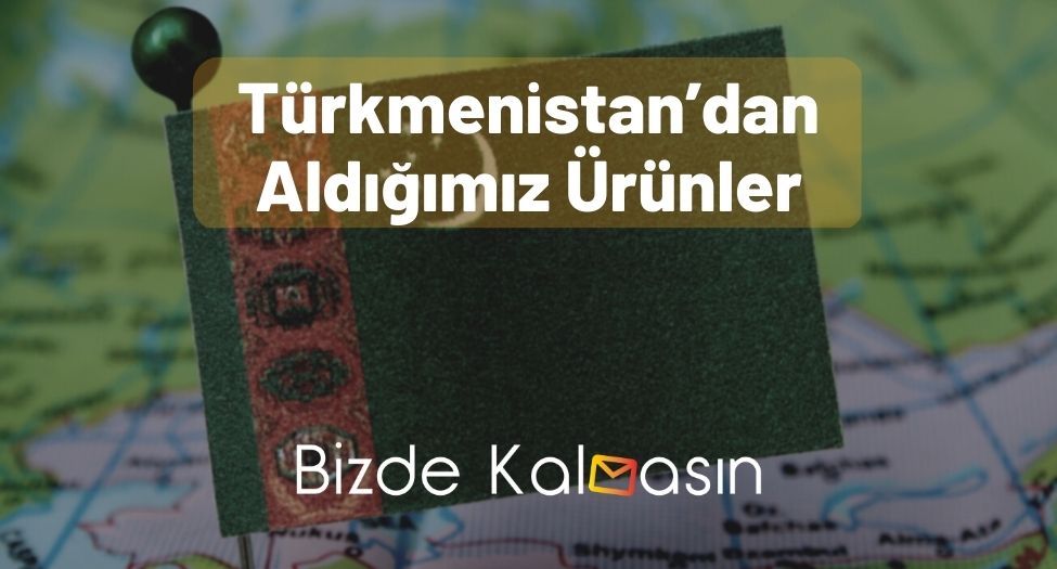 Türkmenistan’dan Aldığımız Ürünler