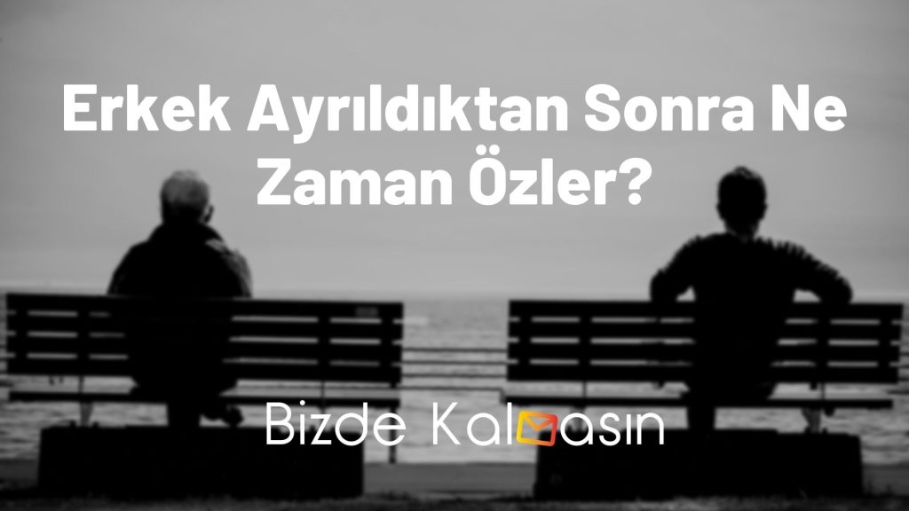 Erkek Ayrıldıktan Sonra Ne Zaman Özler?