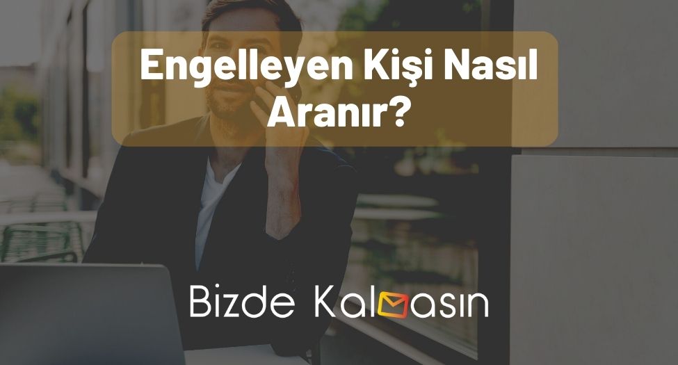 Engelleyen Kişi Nasıl Aranır? - Arayabilir Mi? Engelleyen Kişi Nasıl Aranır