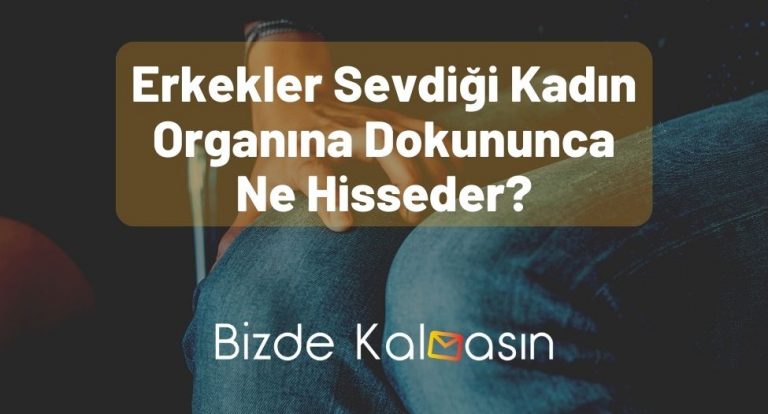 Erkekler Sevdiği Kadın Organına Dokununca Ne Hisseder?