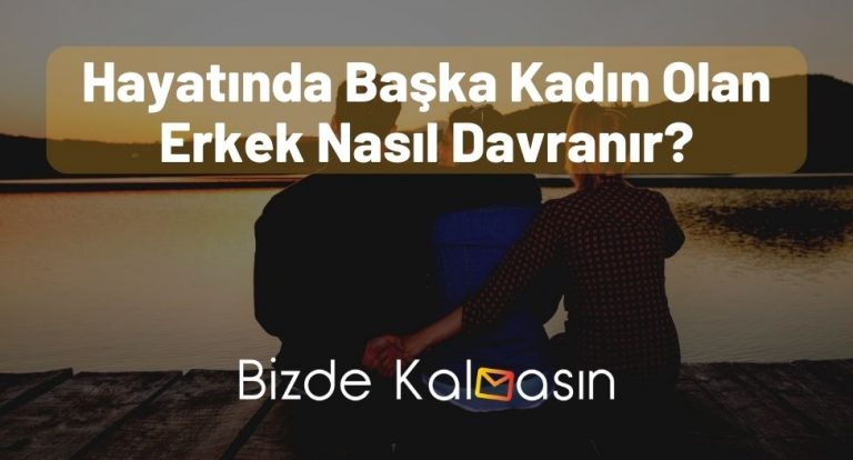 Hayatında Başka Kadın Olan Erkek Nasıl Davranır? – Ayrıntılı!