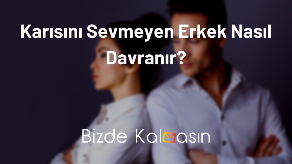 Karısını Sevmeyen Erkek Nasıl Davranır