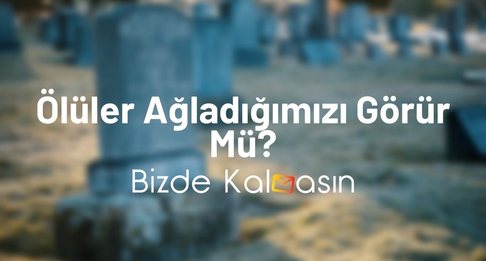 Ölüler Ağladığımızı Görür Mü?