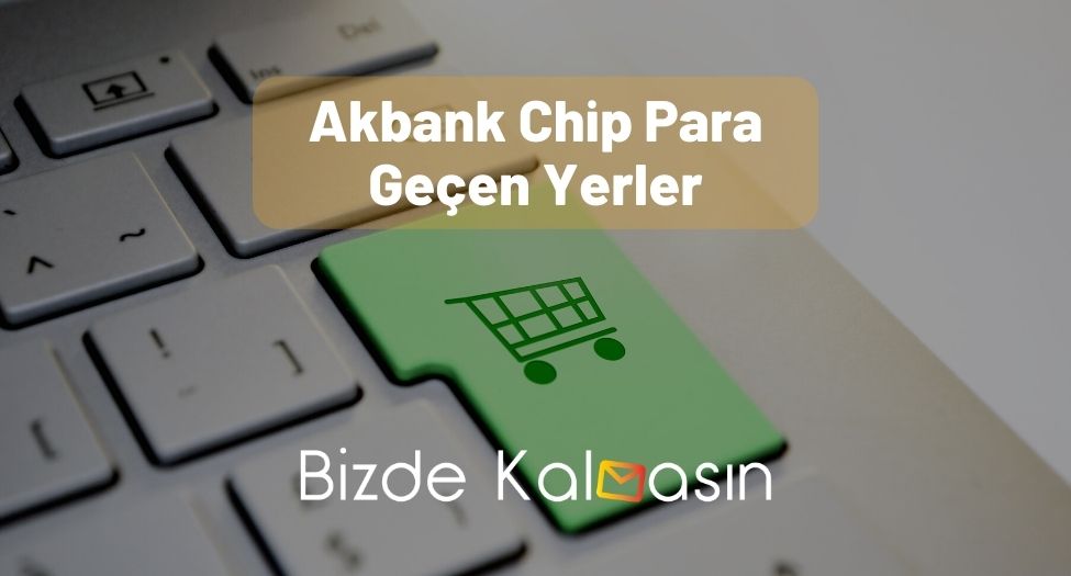 Akbank Chip Para Geçen Yerler - Tüm Detaylar Burada! Akbank Chip Para Geçen Yerler