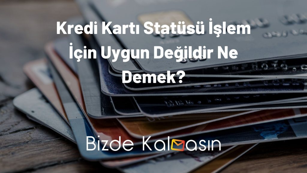 Kredi Kartı Statüsü İşlem İçin Uygun Değildir Ne Demek?