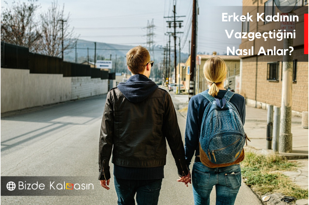 Erkek Kadının Vazgeçtiğini Nasıl Anlar? Kadın Nasıl Davranır? Erkek Kadının Vazgeçtiğini Nasıl Anlar