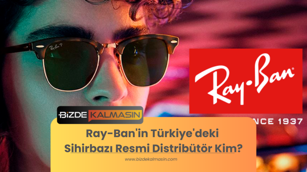Ray-Ban'in Türkiye'deki Sihirbazı Resmi Distribütör Kim?