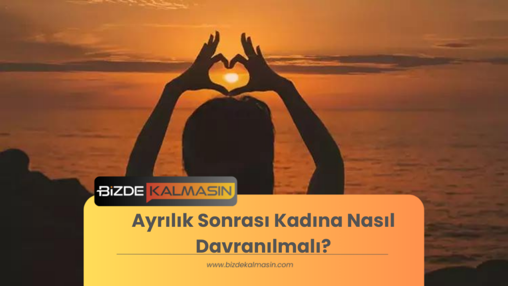 Ayrılık Sonrası Kadına Nasıl Davranılmalı?