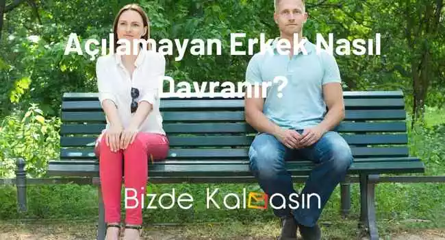 Açılamayan Erkek Nasıl Davranır?