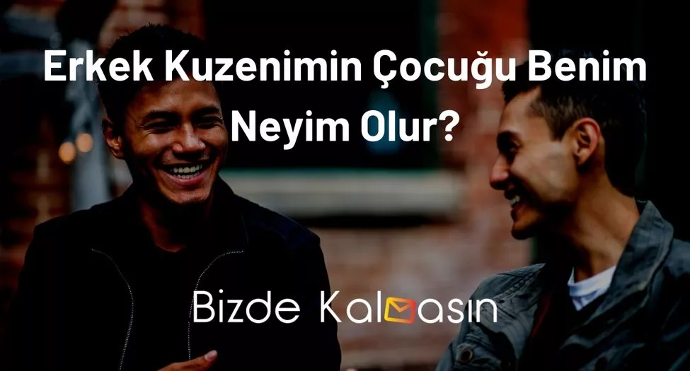 Erkek Kuzenimin Çocuğu Benim Neyim Olur?