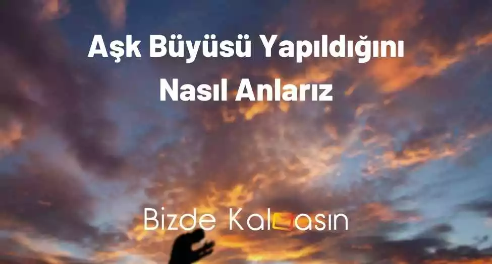 Aşk Büyüsü Yapıldığını Nasıl Anlarız