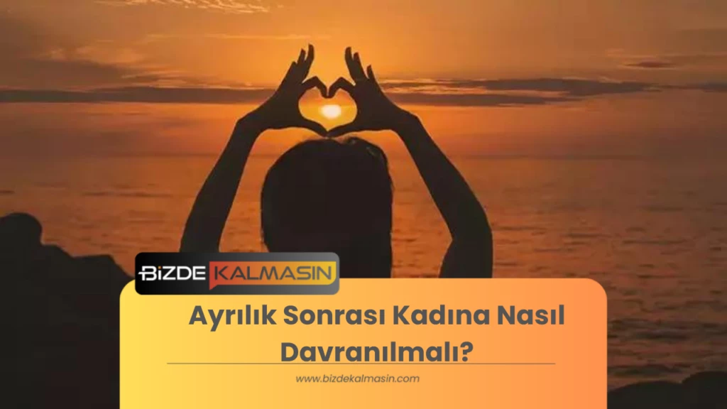 Ayrılık Sonrası Kadına Nasıl Davranılmalı?